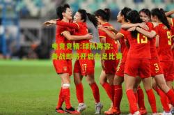 电竞竞猜:球队阵容:备战即将开启女足比赛