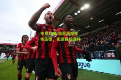 电竞竞猜:伯恩茅斯主场告捷，实现保级保持