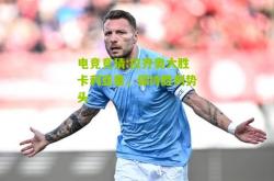 电竞竞猜:拉齐奥大胜卡利亚里，保持胜利势头
