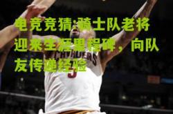 电竞竞猜:骑士队老将迎来生涯里程碑，向队友传递经验