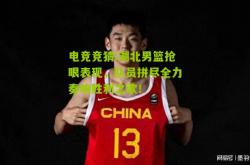 电竞竞猜:湖北男篮抢眼表现，队员拼尽全力奏响胜利之歌！