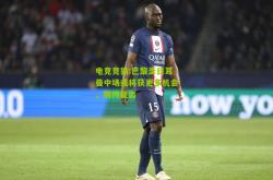 电竞竞猜:巴黎圣日耳曼中场或将获更多机会，期待复出