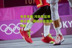 电竞竞猜:河南男篮艰难逆袭，成功逆转强劲对手