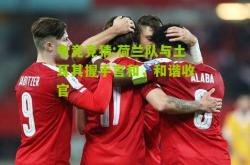 电竞竞猜:荷兰队与土耳其握手言和，和谐收官