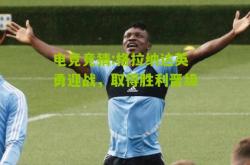 电竞竞猜:格拉纳达英勇迎战，取得胜利晋级