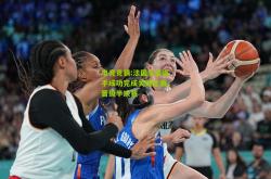 电竞竞猜:法国女篮选手成功完成关键比赛，晋级半决赛