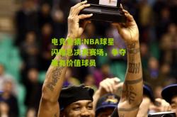 电竞竞猜:NBA球星闪耀总决赛赛场，争夺最有价值球员