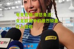 电竞竞猜:愤怒角逐：女足联赛中的激烈较量让人惊叹