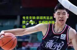 电竞竞猜:新疆男篮战胜广州队，实现胜利晋级