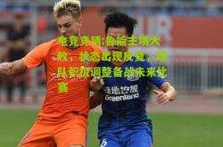 电竞竞猜:鲁能主场大败，状态出现反复，球队积极调整备战未来比赛