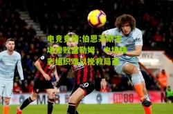 电竞竞猜:伯恩茅斯主场惨败富勒姆，中场精彩组织难以挽救局面