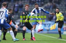 电竞竞猜:柏林赫塔球员全力奋战打败对手