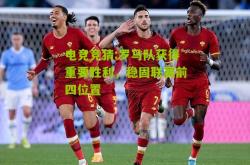 电竞竞猜:罗马队获得重要胜利，稳固联赛前四位置