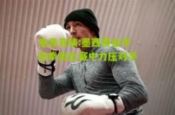 电竞竞猜:墨西哥选手在拳击比赛中力压对手