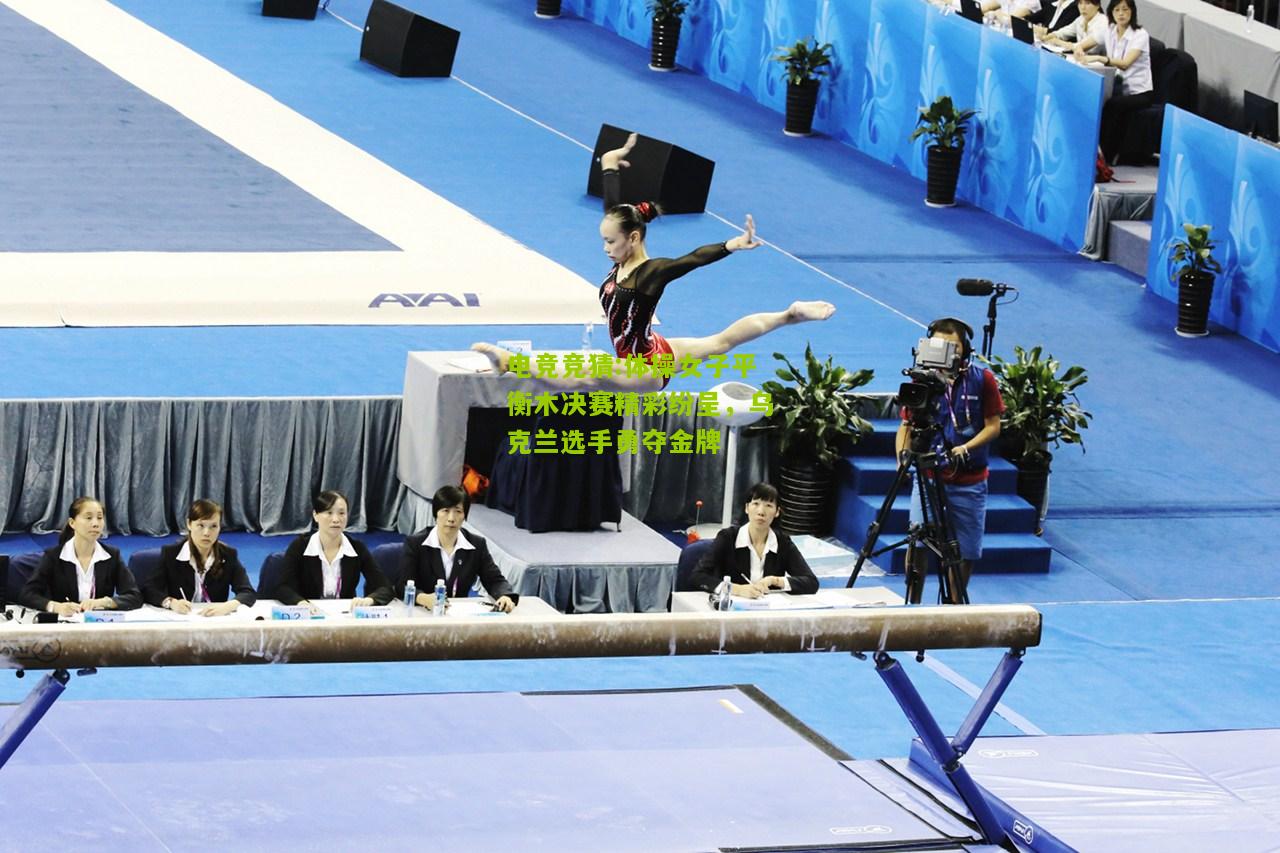 体操女子平衡木决赛精彩纷呈，乌克兰选手勇夺金牌