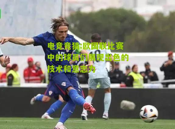 欧国联比赛中的球员们展现出色的技术和意志力
