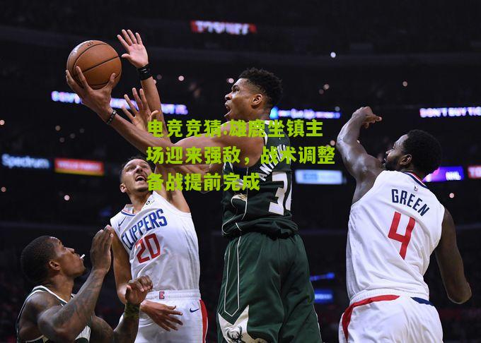 雄鹿坐镇主场迎来强敌，战术调整备战提前完成