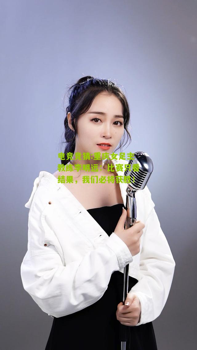 重庆女足主教练李明远：比赛只看结果，我们必将获胜！