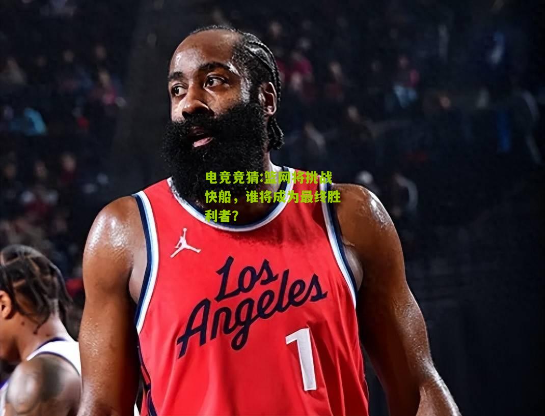 篮网将挑战快船，谁将成为最终胜利者？