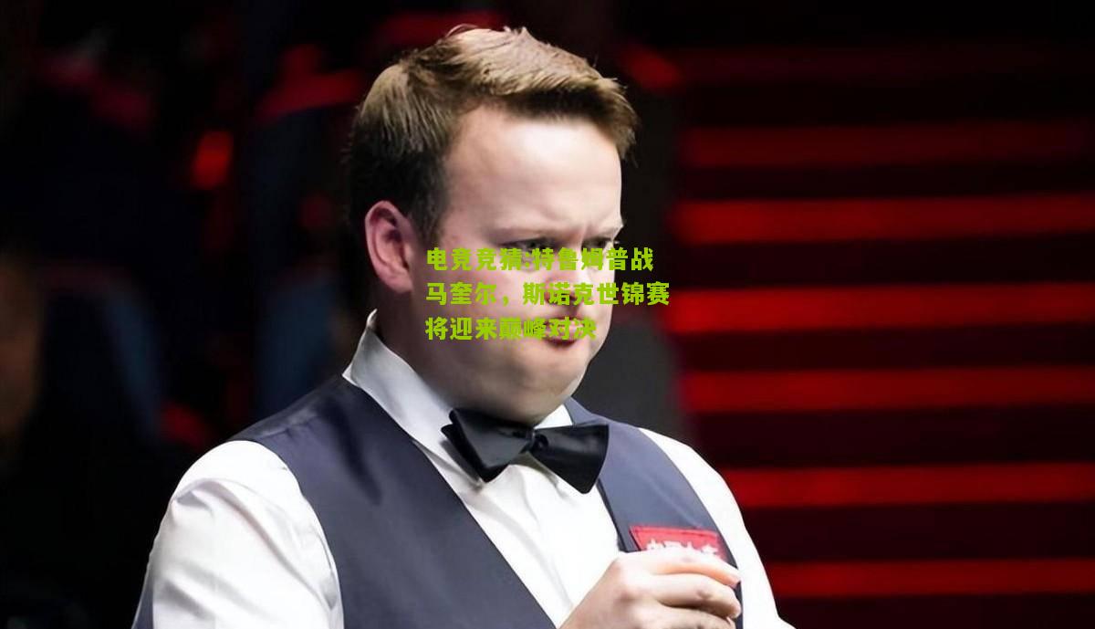 特鲁姆普战马奎尔，斯诺克世锦赛将迎来巅峰对决