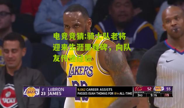 骑士队老将迎来生涯里程碑，向队友传递经验
