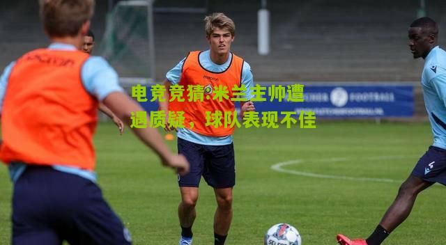米兰主帅遭遇质疑，球队表现不佳