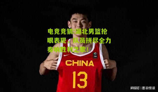 湖北男篮抢眼表现，队员拼尽全力奏响胜利之歌！