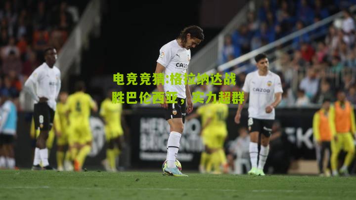 格拉纳达战胜巴伦西亚，实力超群