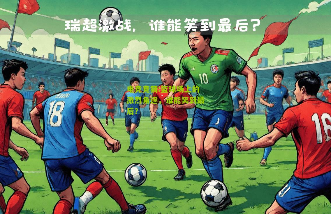 篮球场上的激烈角逐，谁能笑到最后？