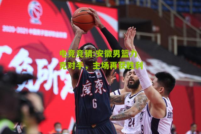 安徽男篮力克对手，主场再获胜利