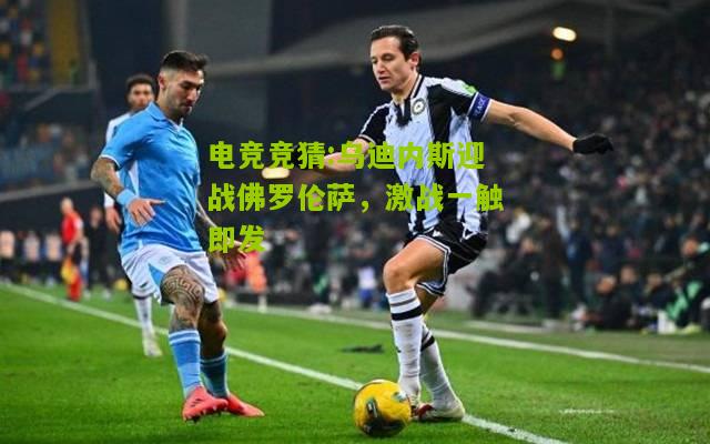 乌迪内斯迎战佛罗伦萨，激战一触即发