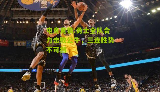 勇士全队合力击败公牛，三连胜势不可挡
