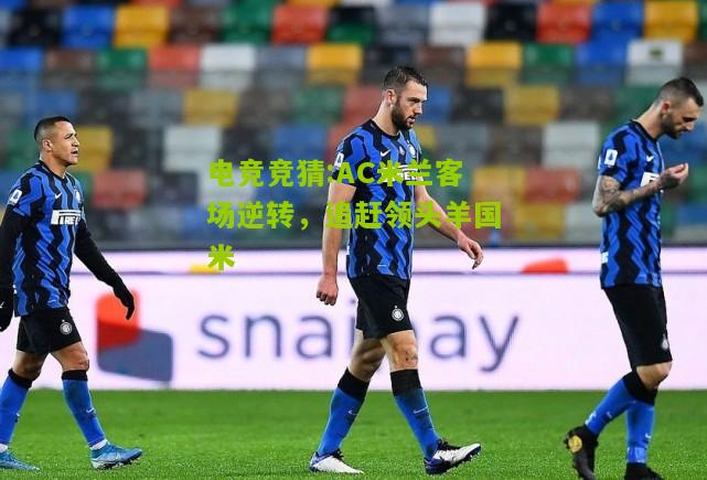 AC米兰客场逆转，追赶领头羊国米