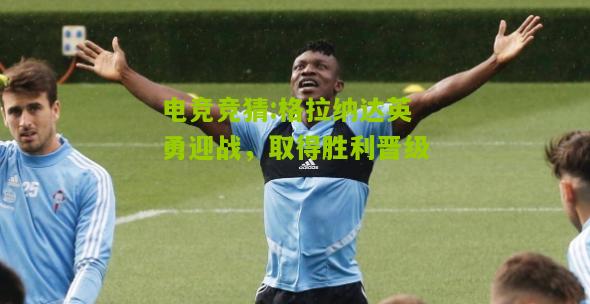 格拉纳达英勇迎战，取得胜利晋级