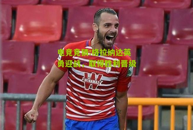 格拉纳达英勇迎战，取得胜利晋级