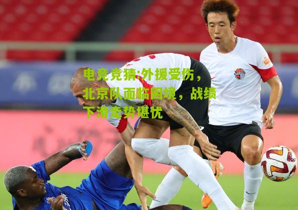 外援受伤，北京队面临困境，战绩下滑走势堪忧