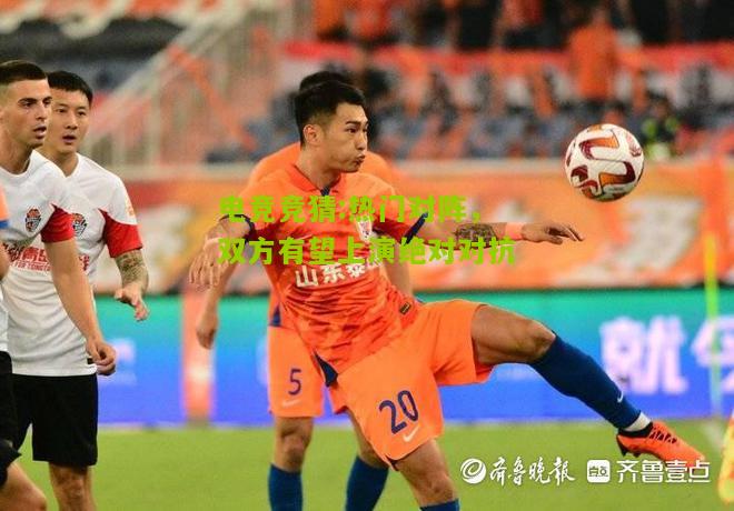 热门对阵，双方有望上演绝对对抗