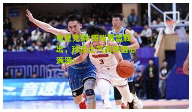 四川男篮胜出，球员士气高昂信心满满！