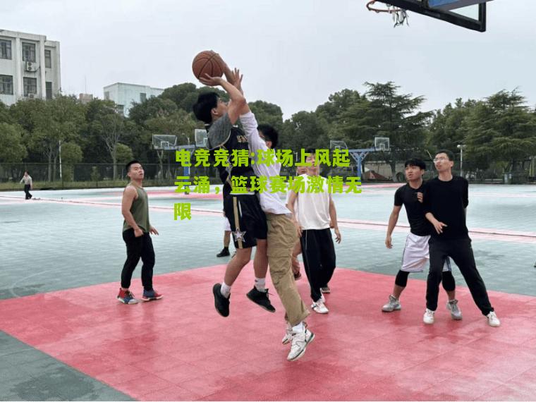 球场上风起云涌，篮球赛场激情无限