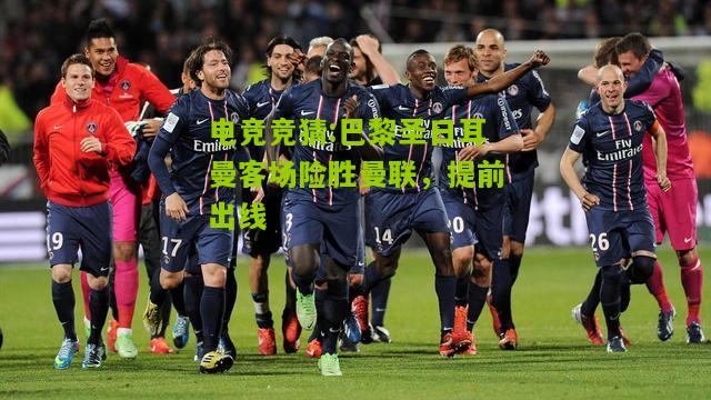 巴黎圣日耳曼客场险胜曼联，提前出线
