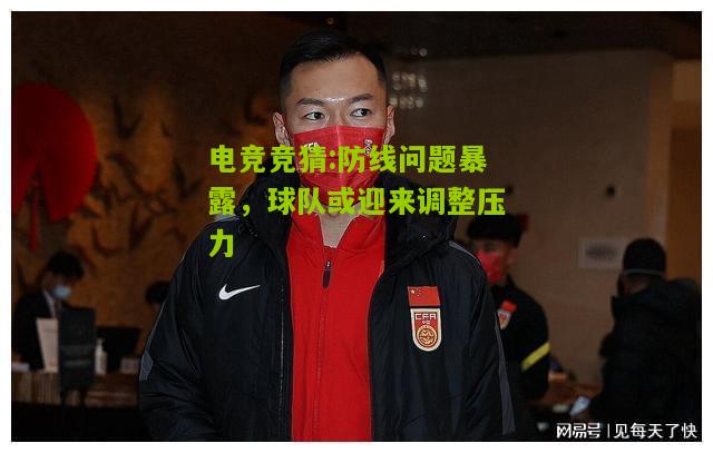 防线问题暴露，球队或迎来调整压力