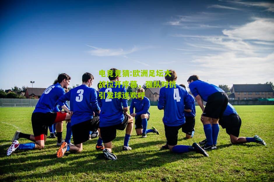 欧洲足坛大战拉开序幕，强队对抗引发球迷欢呼