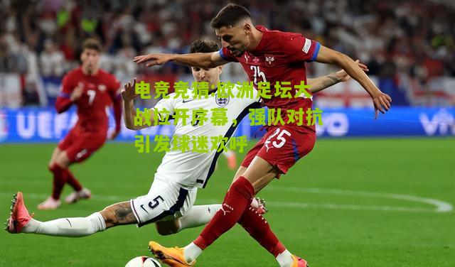 欧洲足坛大战拉开序幕，强队对抗引发球迷欢呼
