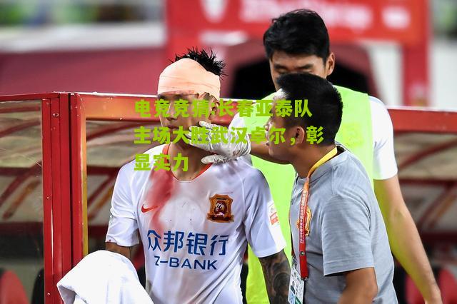 长春亚泰队主场大胜武汉卓尔，彰显实力