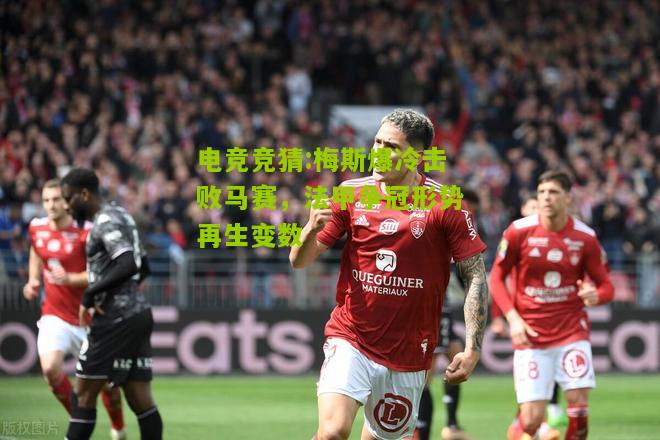 梅斯爆冷击败马赛，法甲争冠形势再生变数