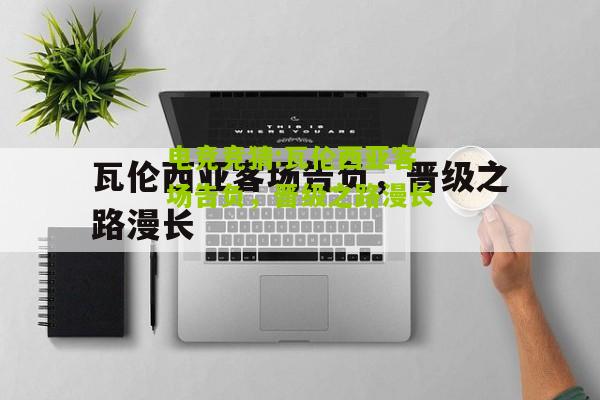 瓦伦西亚客场告负，晋级之路漫长