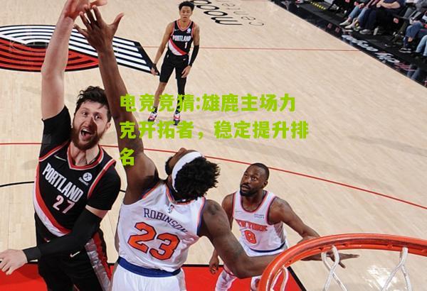 雄鹿主场力克开拓者，稳定提升排名