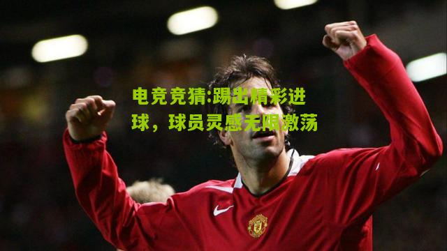 踢出精彩进球，球员灵感无限激荡