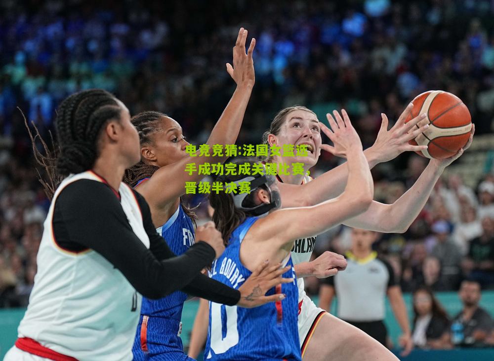 法国女篮选手成功完成关键比赛，晋级半决赛
