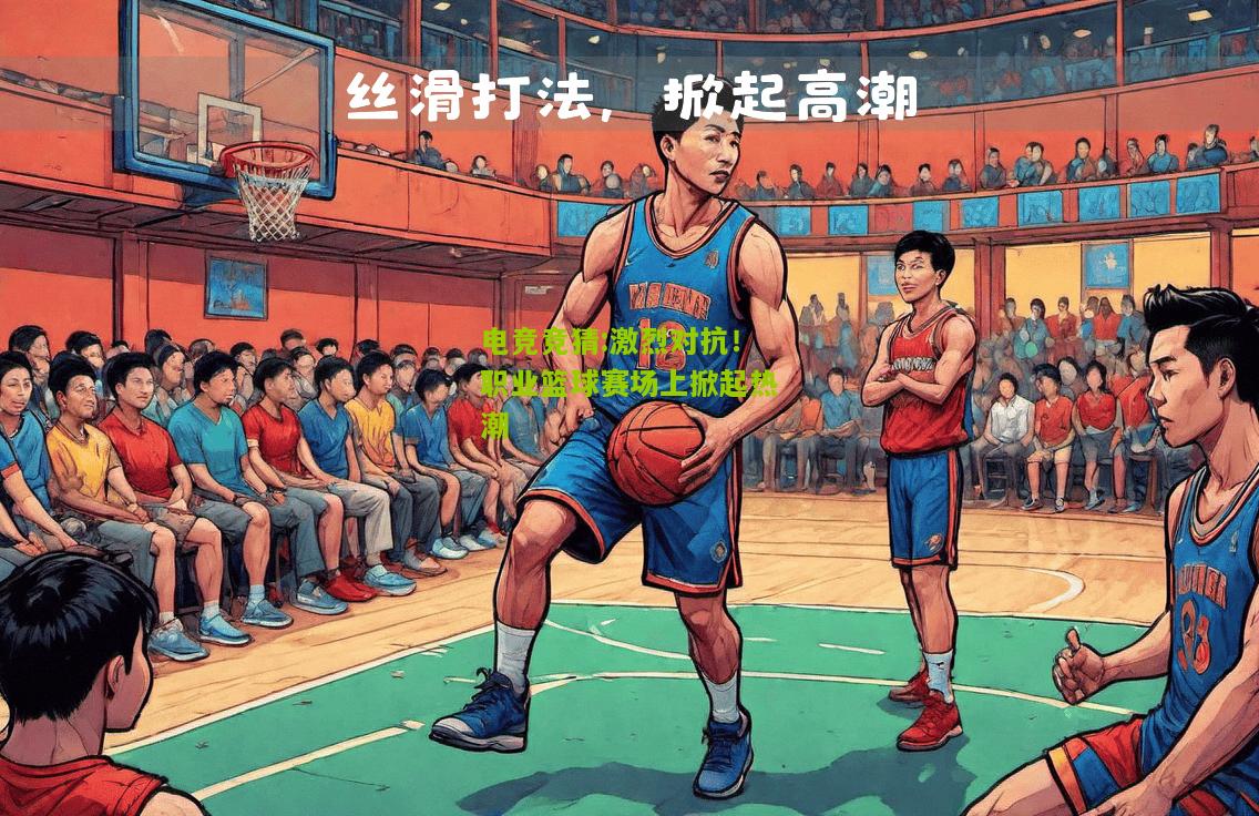 激烈对抗！职业篮球赛场上掀起热潮